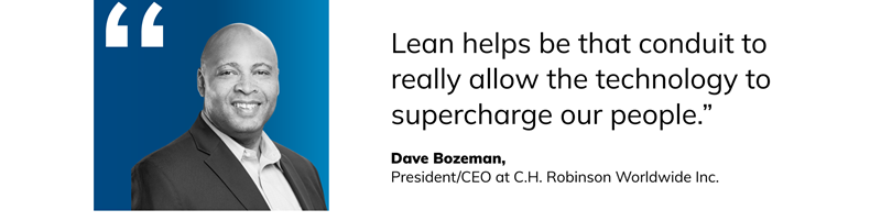 Quote from Dave Bozeman, President/CEO at C.H. Robinson: "Lean helps be that conduit to really allow the technology to supercharge our people."